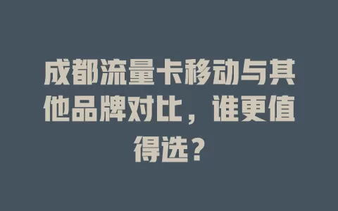 成都流量卡移动与其他品牌对比，谁更值得选？