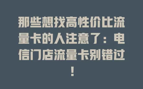 那些想找高性价比流量卡的人注意了：电信门店流量卡别错过！