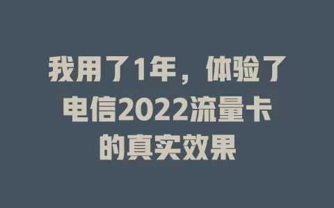 我用了1年，体验了电信2022流量卡的真实效果