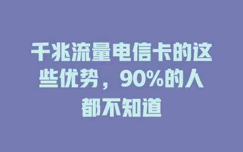 千兆流量电信卡的这些优势，90%的人都不知道