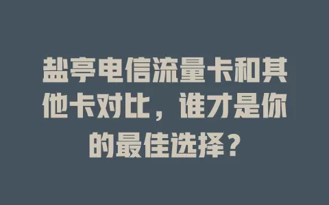盐亭电信流量卡和其他卡对比，谁才是你的最佳选择？
