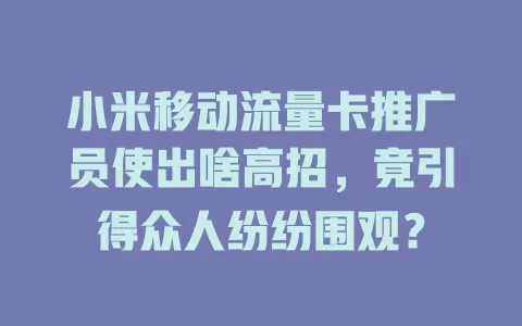 小米移动流量卡推广员使出啥高招，竟引得众人纷纷围观？