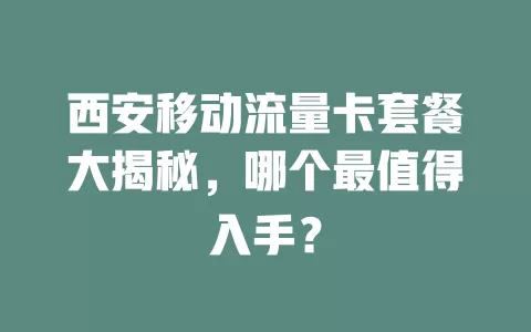 西安移动流量卡套餐大揭秘，哪个最值得入手？