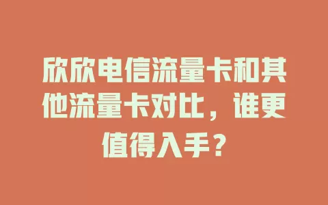 欣欣电信流量卡和其他流量卡对比，谁更值得入手？
