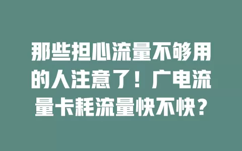 那些担心流量不够用的人注意了！广电流量卡耗流量快不快？
