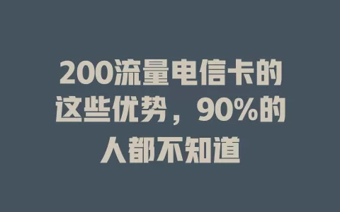 200流量电信卡的这些优势，90%的人都不知道