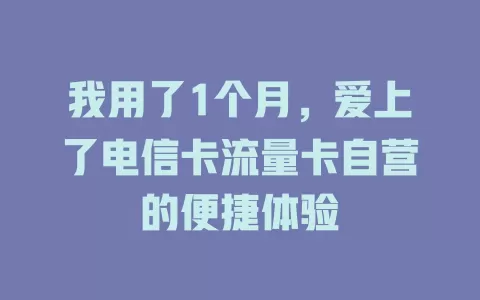 我用了1个月，爱上了电信卡流量卡自营的便捷体验