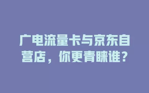 广电流量卡与京东自营店，你更青睐谁？