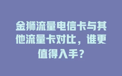 金狮流量电信卡与其他流量卡对比，谁更值得入手？