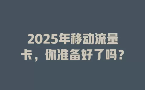 2025年移动流量卡，你准备好了吗？
