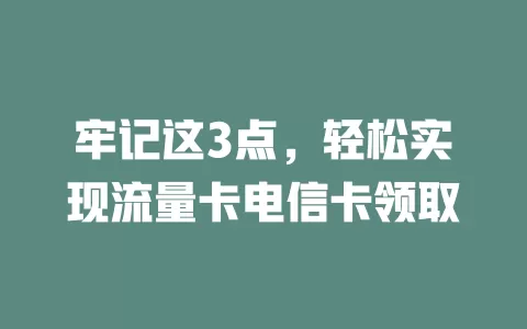 牢记这3点，轻松实现流量卡电信卡领取