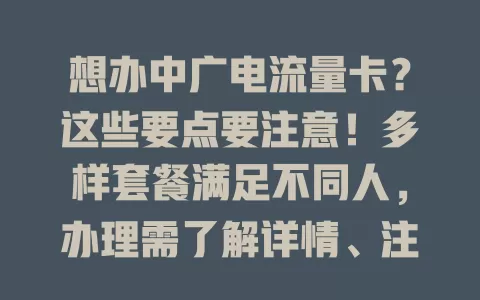 想办中广电流量卡？这些要点要注意！多样套餐满足不同人，办理需了解详情、注意细节，售后完善，谨慎选才能享便捷网络服务