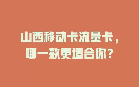 山西移动卡流量卡，哪一款更适合你？