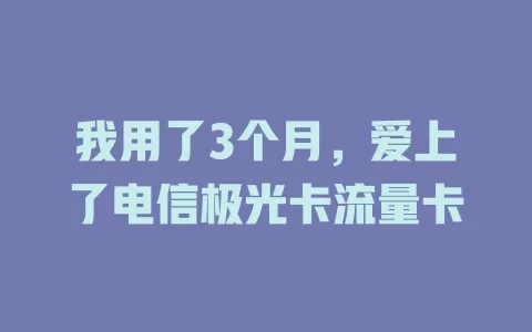 我用了3个月，爱上了电信极光卡流量卡