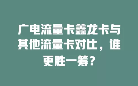 广电流量卡鑫龙卡与其他流量卡对比，谁更胜一筹？
