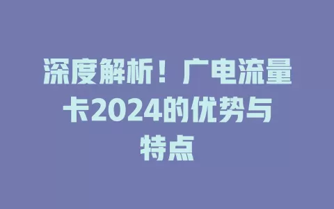 深度解析！广电流量卡2024的优势与特点