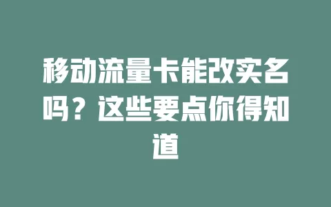 移动流量卡能改实名吗？这些要点你得知道