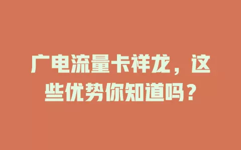 广电流量卡祥龙，这些优势你知道吗？