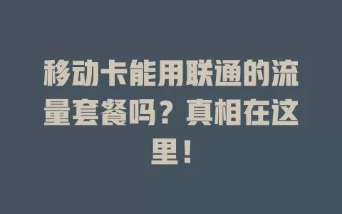 移动卡能用联通的流量套餐吗？真相在这里！