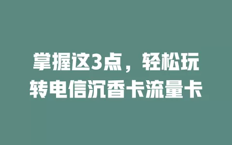 掌握这3点，轻松玩转电信沉香卡流量卡