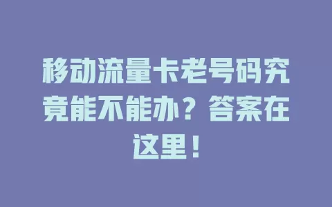 移动流量卡老号码究竟能不能办？答案在这里！