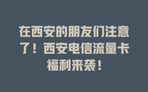 在西安的朋友们注意了！西安电信流量卡福利来袭！
