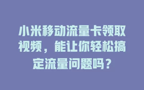 小米移动流量卡领取视频，能让你轻松搞定流量问题吗？