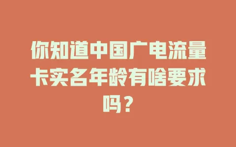你知道中国广电流量卡实名年龄有啥要求吗？
