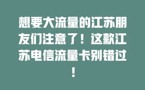 想要大流量的江苏朋友们注意了！这款江苏电信流量卡别错过！