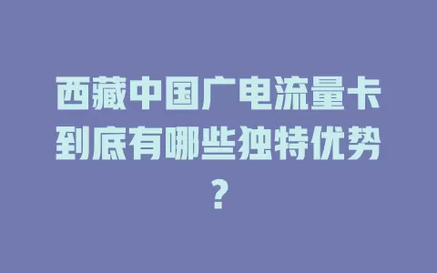 西藏中国广电流量卡到底有哪些独特优势？