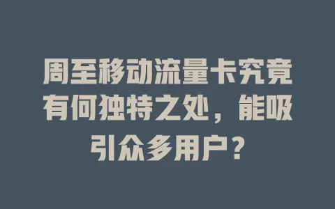 周至移动流量卡究竟有何独特之处，能吸引众多用户？