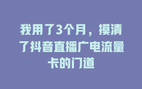 我用了3个月，摸清了抖音直播广电流量卡的门道
