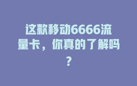 这款移动6666流量卡，你真的了解吗？