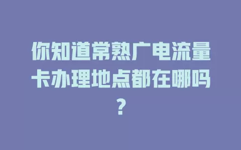你知道常熟广电流量卡办理地点都在哪吗？