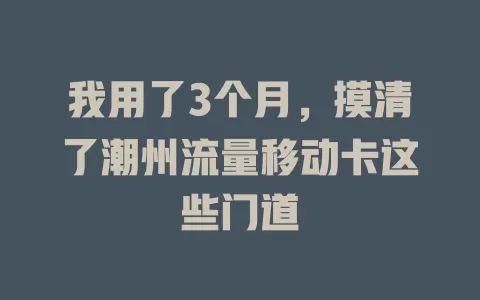 我用了3个月，摸清了潮州流量移动卡这些门道