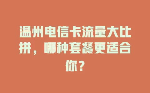 温州电信卡流量大比拼，哪种套餐更适合你？
