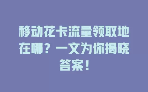 移动花卡流量领取地在哪？一文为你揭晓答案！