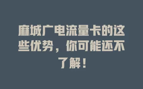 麻城广电流量卡的这些优势，你可能还不了解！