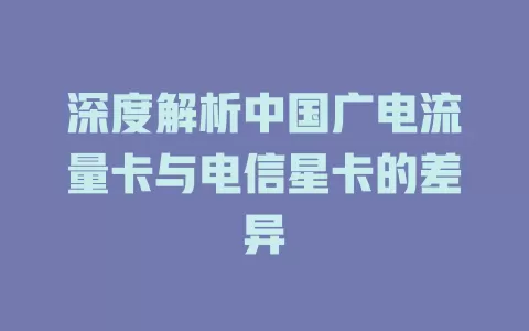 深度解析中国广电流量卡与电信星卡的差异