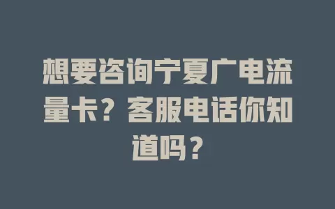 想要咨询宁夏广电流量卡？客服电话你知道吗？