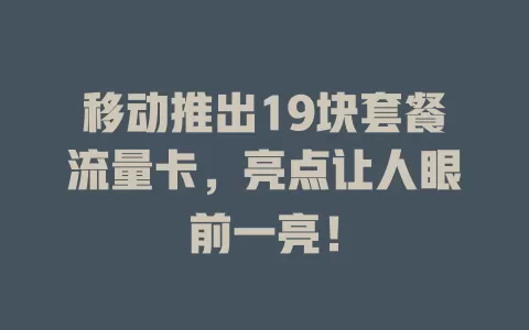 移动推出19块套餐流量卡，亮点让人眼前一亮！