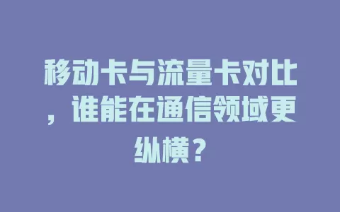 移动卡与流量卡对比，谁能在通信领域更纵横？