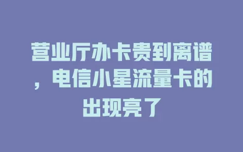 营业厅办卡贵到离谱，电信小星流量卡的出现亮了