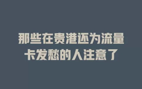 那些在贵港还为流量卡发愁的人注意了