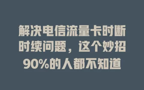 解决电信流量卡时断时续问题，这个妙招90%的人都不知道