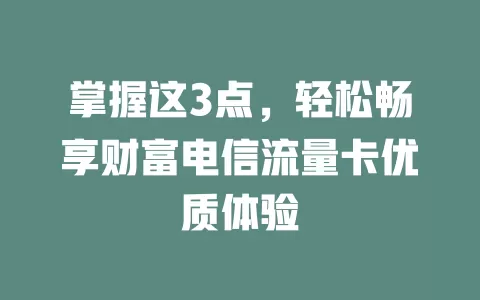 掌握这3点，轻松畅享财富电信流量卡优质体验