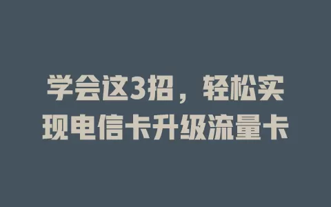 学会这3招，轻松实现电信卡升级流量卡