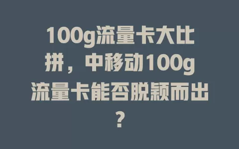 100g流量卡大比拼，中移动100g流量卡能否脱颖而出？