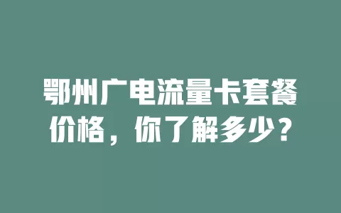 鄂州广电流量卡套餐价格，你了解多少？