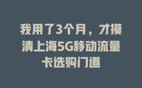 我用了3个月，才摸清上海5G移动流量卡选购门道